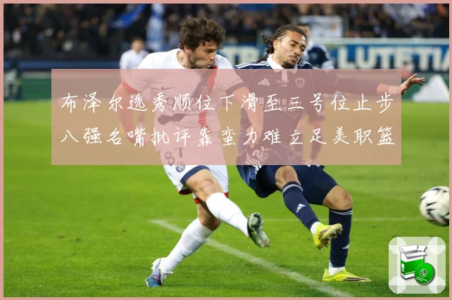 布泽尔选秀顺位下滑至三号位止步八强名嘴批评靠蛮力难立足美职篮赛场复盘