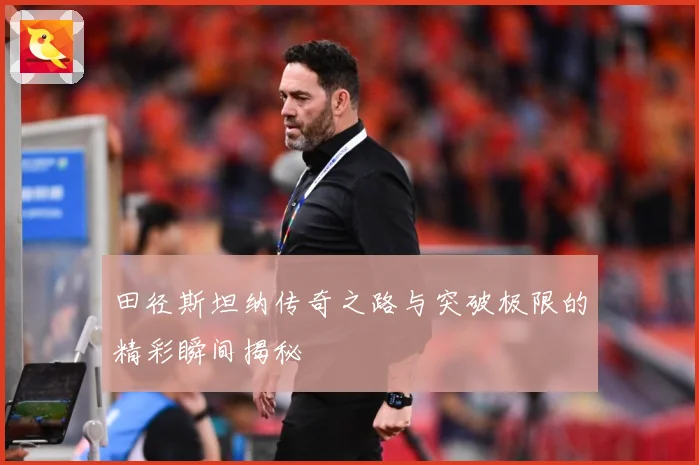 田径斯坦纳传奇之路与突破极限的精彩瞬间揭秘