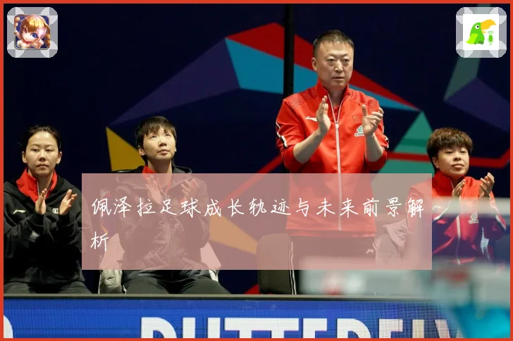 佩泽拉足球成长轨迹与未来前景解析