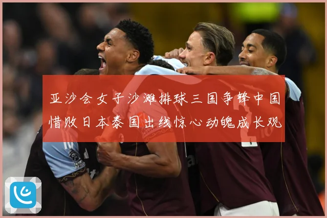 亚沙会女子沙滩排球三国争锋中国惜败日本泰国出线惊心动魄成长观察