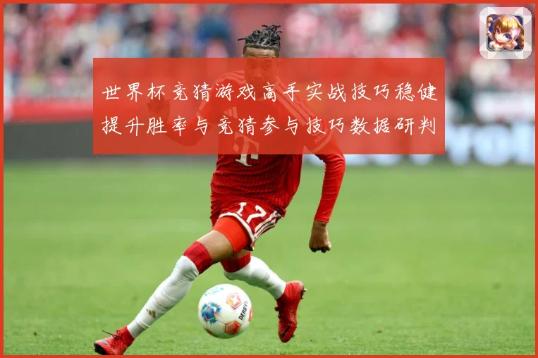世界杯竞猜游戏高手实战技巧稳健提升胜率与竞猜参与技巧数据研判