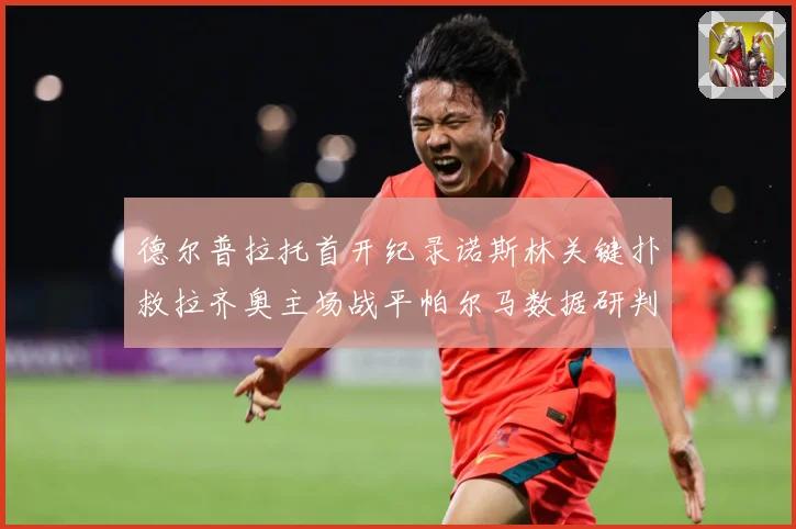 德尔普拉托首开纪录诺斯林关键扑救拉齐奥主场战平帕尔马数据研判