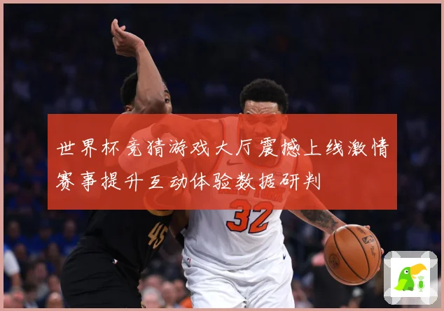 世界杯竞猜游戏大厅震撼上线激情赛事提升互动体验数据研判