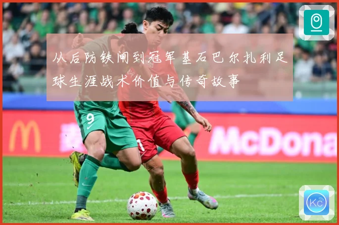 从后防铁闸到冠军基石巴尔扎利足球生涯战术价值与传奇故事