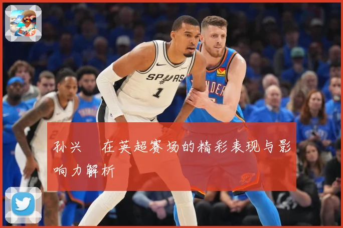 孙兴慜在英超赛场的精彩表现与影响力解析