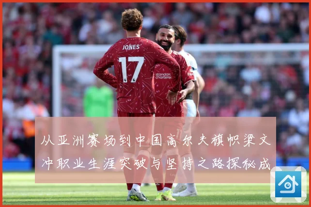 从亚洲赛场到中国高尔夫旗帜梁文冲职业生涯突破与坚持之路探秘成长历程