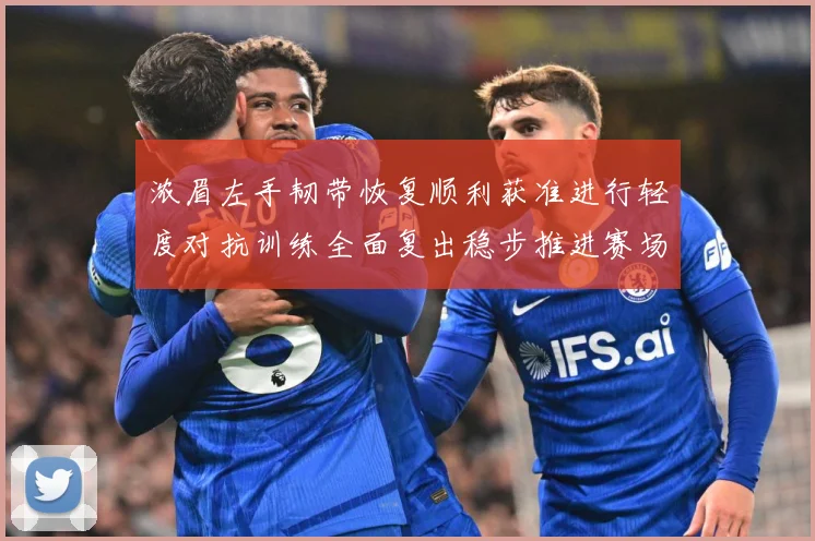 浓眉左手韧带恢复顺利获准进行轻度对抗训练全面复出稳步推进赛场复盘