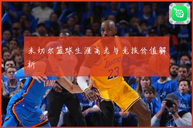 米切尔篮球生涯高光与竞技价值解析