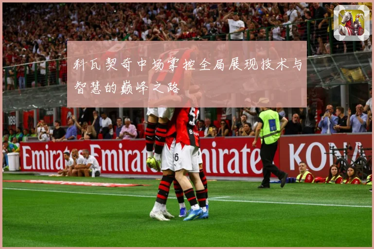 科瓦契奇中场掌控全局展现技术与智慧的巅峰之路