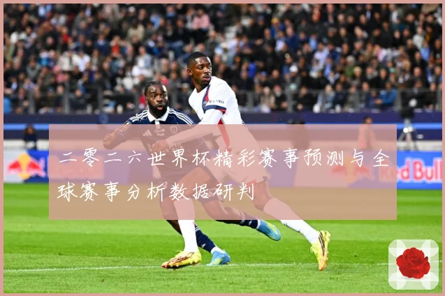 二零二六世界杯精彩赛事预测与全球赛事分析数据研判