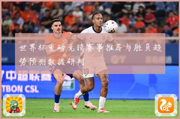 世界杯重磅竞猜赛事推荐与胜负趋势预测数据研判