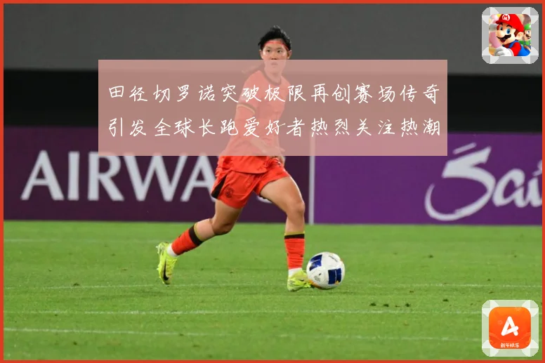 田径切罗诺突破极限再创赛场传奇引发全球长跑爱好者热烈关注热潮