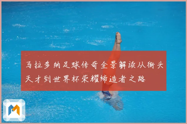 马拉多纳足球传奇全景解读从街头天才到世界杯荣耀缔造者之路