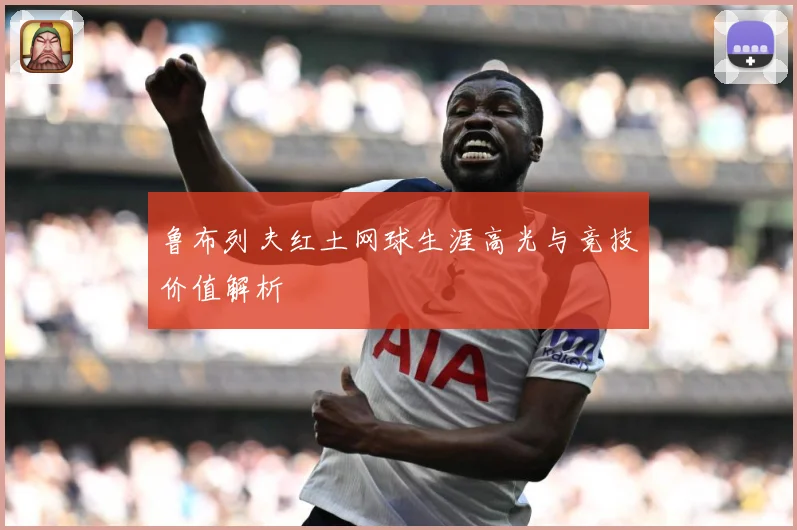 鲁布列夫红土网球生涯高光与竞技价值解析