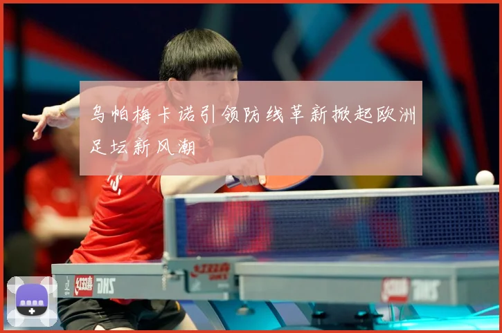 乌帕梅卡诺引领防线革新掀起欧洲足坛新风潮
