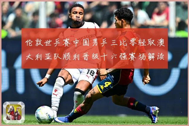 伦敦世乒赛中国男乒三比零轻取澳大利亚队顺利晋级十六强赛场解读