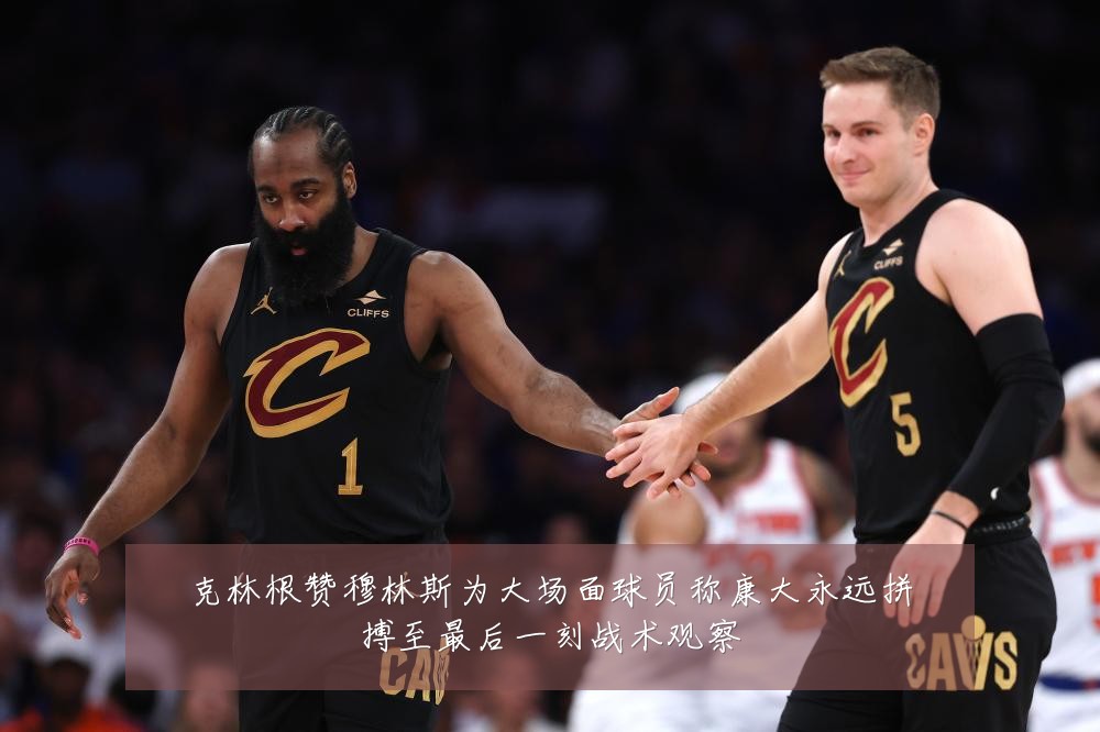 克林根赞穆林斯为大场面球员称康大永远拼搏至最后一刻战术观察