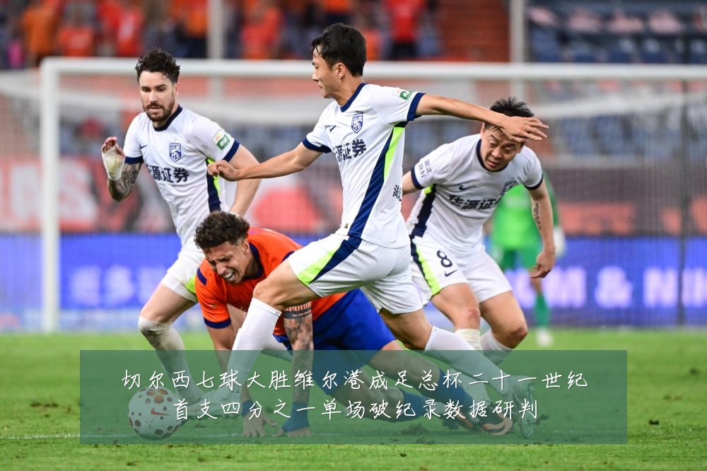 切尔西七球大胜维尔港成足总杯二十一世纪首支四分之一单场破纪录数据研判