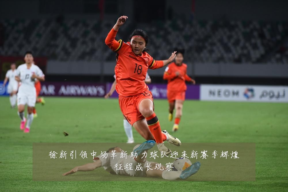 徐新引领中场革新助力球队迎来新赛季辉煌征程成长观察