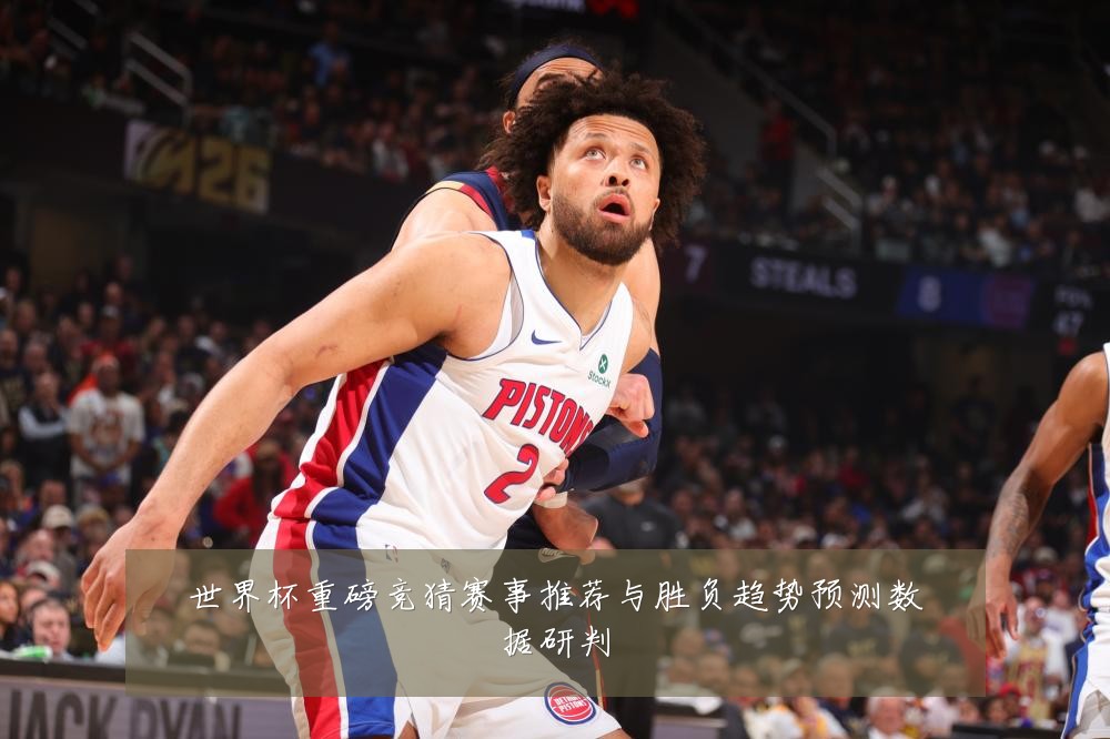 世界杯重磅竞猜赛事推荐与胜负趋势预测数据研判